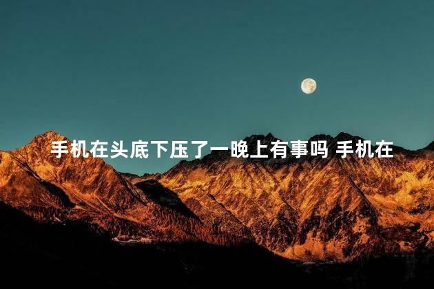 手机在头底下压了一晚上有事吗 手机在头底下压了一晚上